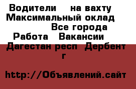 Водители BC на вахту. › Максимальный оклад ­ 79 200 - Все города Работа » Вакансии   . Дагестан респ.,Дербент г.